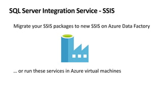 Migrate your SSIS packages to new SSIS on Azure Data Factory
SQL Server Integration Service - SSIS
… or run these services in Azure virtual machines
 