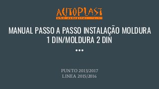 MANUAL PASSO A PASSO INSTALAÇÃO MOLDURA
1 DIN/MOLDURA 2 DIN
PUNTO 2013/2017
LINEA 2015/2016
 