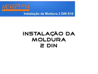 Instalação da Moldura 2 DIN S10 
Instalação da 
Moldura 
2 DIN 
 