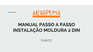 MANUAL PASSO A PASSO
INSTALAÇÃO MOLDURA 2 DIN
PUNTO
 