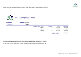 Copyright © 2006 - Prof. M.Sc. Joel da Silva (joel@fbv.br)
Dessa forma, ao realizar um pedido e clicar no botão Exibir Fatura a seguinte tela irá aparecer:
Em outro passo a passo abordaremos de forma detalhada a criação de relatórios e gráficos.
O arquivo do Access deste passo-a-passo está disponível na página da disciplina, aula 21.
 