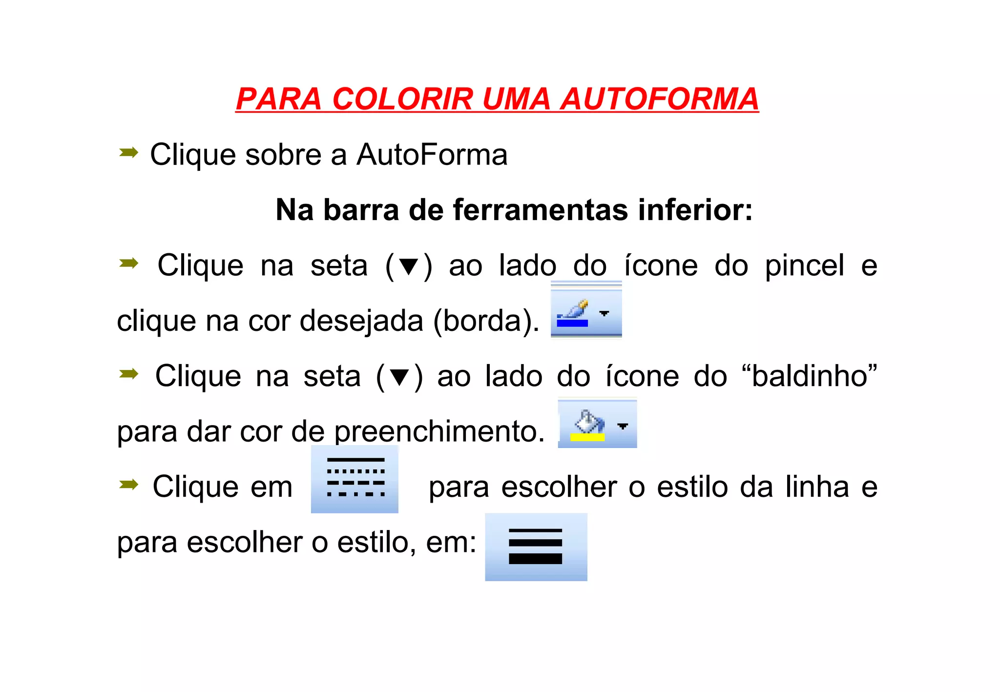PARA COLORIR UMA AUTOFORMA Clique sobre a AutoForma Na barra de ferramentas inferior: Clique na seta (  ) ao lado do ícone do pincel e clique na cor desejada (borda).  Clique na seta (  ) ao lado do ícone do “baldinho” para dar cor de preenchimento. Clique em  para escolher o estilo da linha e para escolher o estilo, em:  