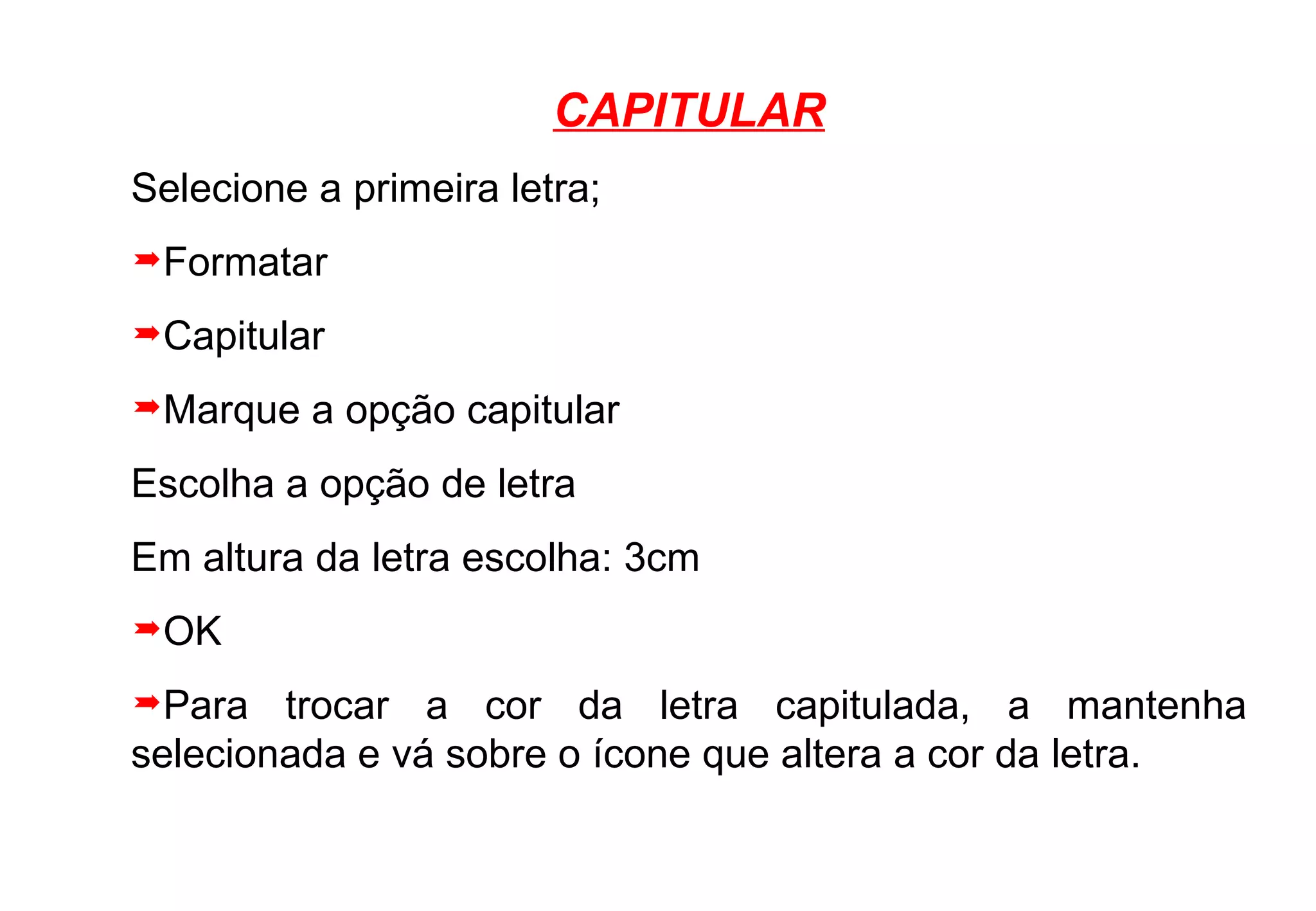 CAPITULAR Selecione a primeira letra; Formatar Capitular Marque a opção capitular Escolha a opção de letra Em altura da letra escolha: 3cm OK Para trocar a cor da letra capitulada, a mantenha selecionada e vá sobre o ícone que altera a cor da letra. 