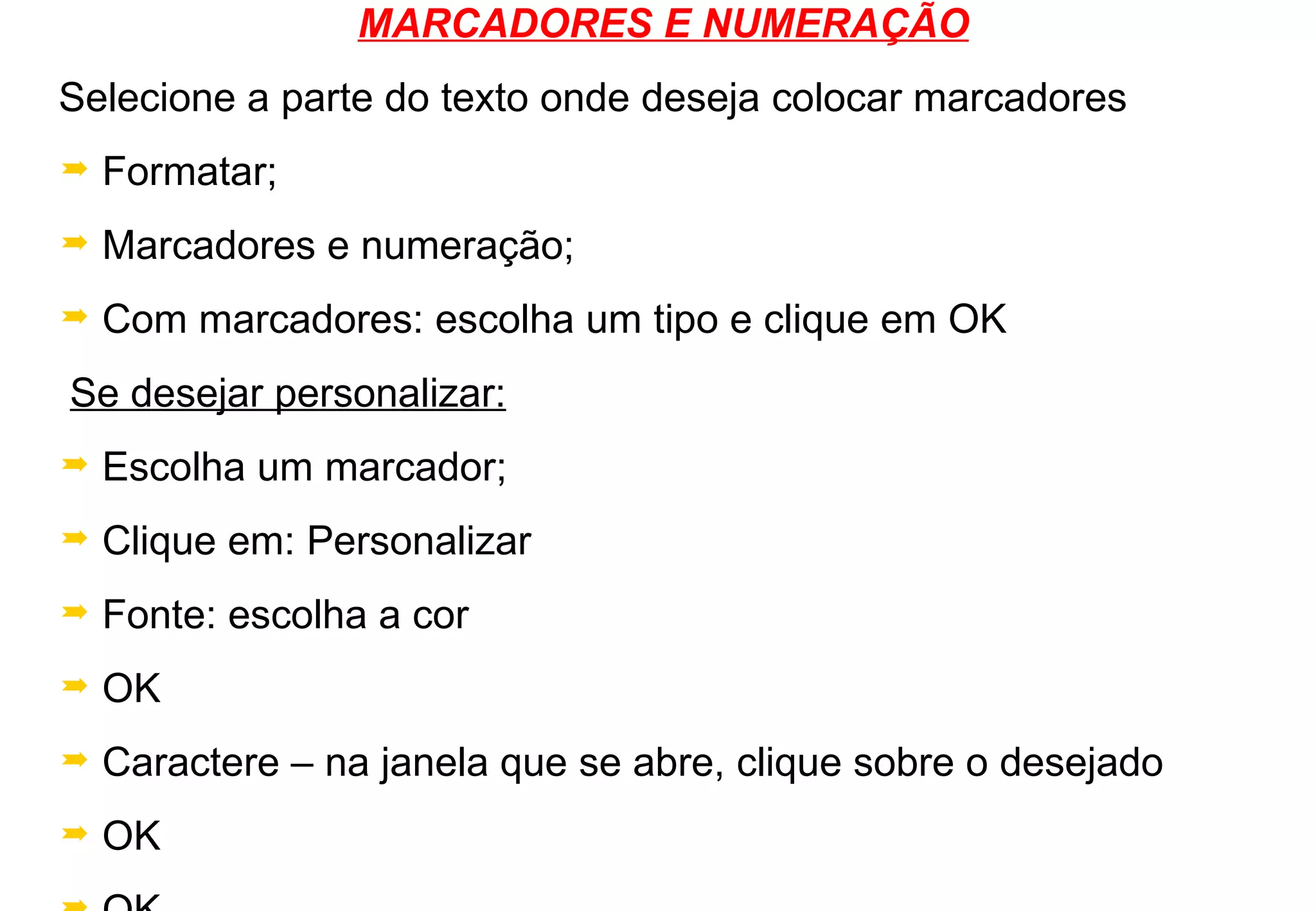 MARCADORES E NUMERAÇÃO Selecione a parte do texto onde deseja colocar marcadores Formatar; Marcadores e numeração; Com marcadores: escolha um tipo e clique em OK Se desejar personalizar: Escolha um marcador; Clique em: Personalizar Fonte: escolha a cor OK Caractere – na janela que se abre, clique sobre o desejado OK OK 