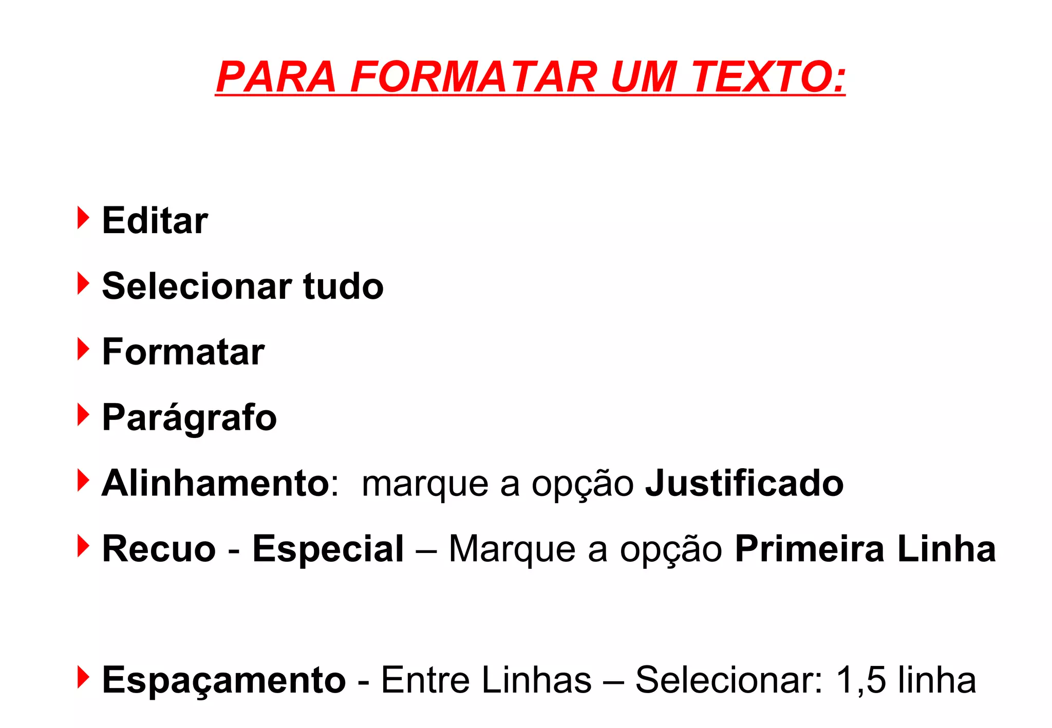 PARA FORMATAR UM TEXTO: Editar Selecionar tudo Formatar Parágrafo Alinhamento :  marque a opção  Justificado Recuo  -  Especial  – Marque a opção  Primeira Linha   Espaçamento  - Entre Linhas – Selecionar: 1,5 linha OK. 