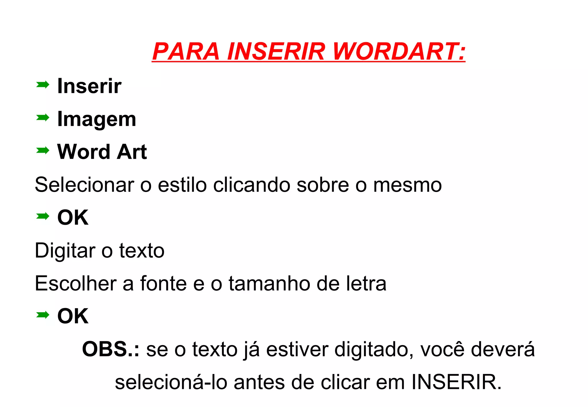 PARA INSERIR WORDART: Inserir Imagem Word Art Selecionar o estilo clicando sobre o mesmo OK Digitar o texto Escolher a fonte e o tamanho de letra OK OBS.:  se o texto já estiver digitado, você deverá selecioná-lo antes de clicar em INSERIR. 