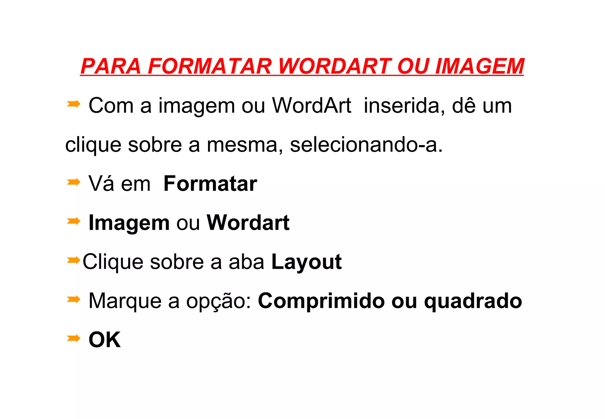 PARA FORMATAR WORDART OU IMAGEM   Com a imagem ou WordArt  inserida, dê um clique sobre a mesma, selecionando-a. Vá em  Formatar   Imagem  ou  Wordart Clique sobre a aba  Layout   Marque a opção:  Comprimido   ou quadrado OK 