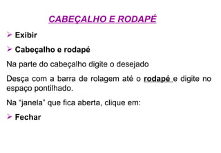 CABEÇALHO E RODAPÉ Exibir Cabeçalho e rodapé Na parte do cabeçalho digite o desejado Desça com a barra de rolagem até o  rodapé  e digite no espaço pontilhado. Na “janela” que fica aberta, clique em: Fechar 