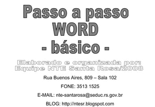 Passo a passo WORD - básico - Elaborado e organizada por:  Equipe NTE Santa Rosa/2008 Rua Buenos Aires, 809 – Sala 102 FONE: 3513 1525 E-MAIL: nte-santarosa@seduc.rs.gov.br BLOG: http://ntesr.blogspot.com 