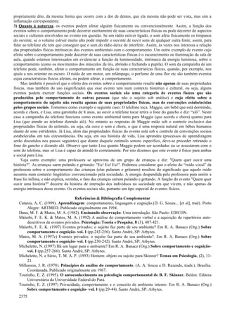 propriamente dito, da mesma forma que ocorre com a dor de dentes, que ela mesma não pode ser vista, mas sim a
inflamação correspondente.
3) Quanto à natureza, os eventos podem afetar alguém fisicamente ou convencionalmente. Assim, a função dos
eventos sobre o comportamento pode decorrer estritamente de suas características físicas ou pode decorrer de aspectos
sociais e culturais envolvidos no evento em questão. Se um rádio estiver ligado, o som afeta fisicamente os tímpanos
do ouvinte, se o volume estiver muito alto pode impedir o ouvinte de ouvir sons de qualquer outra fonte, assim, para
falar ao telefone ele tem que conseguir que o som do rádio deixe de interferir. Assim, às vezes nos interessa a relação
das propriedades físicas intrínsecas dos eventos ambientais com o comportamento. Um outro exemplo de evento cujo
efeito sobre o comportamento pode decorrer de suas características físicas é o escurecimento ou iluminação da sala de
aula, quando estamos interessados em evidenciar a função da luminosidade, intrínseca da energia luminosa, sobre o
comportamento (como os movimentos dos músculos da íris, abrindo e fechando a pupila). O som da campainha de um
telefone pode, também, afetar o comportamento em função de suas características físicas, quando, por exemplo, nos
ajuda a nos orientar no escuro. O ruído de um motor, um relâmpago, o perfume de uma flor etc são também eventos
cujas características físicas afetam, ou podem afetar, o comportamento.
     Mas também é possível que o efeito dos eventos sobre o comportamento resulte não apenas de suas propriedades
físicas, mas também do uso (significado) que esse evento tem num contexto histórico e cultural, ou seja, alguns
eventos podem exercer funções sociais. Os eventos sociais são uma categoria de eventos físicos que são
produzidos pelo comportamento de outras pessoas (que não o sujeito sob análise) e cujo efeito sobre o
comportamento do sujeito não resulta apenas de suas propriedades físicas, mas de convenções estabelecidas
pelos grupos sociais. Tomemos como exemplo o seguinte caso: O telefone toca. Maggie, um bebê que está dormindo,
acorda e chora, e Lisa, uma garotinha de 8 anos, ao ouvir o telefone tocar retira o fone do gancho e diz: “alô”. Neste
caso a campainha do telefone funciona como evento ambiental tanto para Maggie (que acorda e chora) quanto para
Lisa (que atende ao telefone dizendo alô). No entanto as respostas de Maggie estão sob o controle exclusivo das
propriedades físicas do estímulo, ou seja, ela ouve o som e chora, o que é uma resposta natural em bêbes humanos
diante de sons estridentes. Já Lisa, além das propriedades físicas do evento está sob o controle de convenções sociais
estabelecidas em tais circunstâncias. Ou seja, em sua história de vida, Lisa aprendeu (processos de aprendizagem
serão discutidos nos passos seguintes) que diante daquele estímulo sonoro específico, deve-se proceder retirando o
fone do gancho e dizendo alô. Observe que tanto Lisa quanto Maggie podem ser acordadas ou se assustarem com o
som do telefone, mas só Lisa é capaz de atendê-lo corretamente. Por isto dizemos que este evento é físico para ambas
e social para Lisa.
     Veja outro exemplo: uma professora se aproxima de um grupo de crianças e diz: "Quem quer ouvir uma
história?". As crianças saem pulando e gritando: "Eu! Eu! Eu!". Podemos considerar que o efeito do “ruído vocal” da
professora sobre o comportamento das crianças (elas pularam e gritaram) resultou do significado que aquele ruído
assumiu num contexto lingüístico convencionado pela sociedade. A energia despendida pela professora para emitir a
frase foi ínfima, e não explica, sozinha, o fato das crianças saírem pulando e gritando. A função do evento "Quem quer
ouvir uma história?" decorre da história de interação dos indivíduos na sociedade em que vivem, e não apenas da
energia intrínseca desse evento. Os eventos sociais são, portanto um tipo especial de eventos físicos.

                                     Referências & Bibliografia Complementar
   Catania, A. C. (1999). Aprendizagem: comportamento, linguagem e cognição.(D. G. Souza... [et al], trad). Porto
        Alegre: ARTMED. Publicado originalmente em 1994.
   Dana, M. F. & Matos, M. A. (1982). Ensinando observação: Uma introdução. São Paulo: EDICON.
   Malerbi, F. E. K. & Matos, M. A. (1992) A análise do comportamento verbal e a aquisição de repertórios auto-
        descritivos de eventos privados. Psicologia: Teoria e Pesquisa, 8 (3), 407-421.
   Malerbi, F. E. K. (1997) Eventos privados: o sujeito faz parte de seu ambiente? Em R. A. Banaco (Org.) Sobre
        comportamento e cognição- vol. 1 (pp.243-256). Santo André, SP: Arbytes.
   Matos, M. A. (1997c) Eventos privados: o sujeito faz parte de seu ambiente?. Em R. A. Banaco (Org.) Sobre
        comportamento e cognição- vol. 1 (pp.230-242). Santo André, SP: Arbytes.
   Micheletto, N. (1997) Há um lugar para o ambiente? Em R. A. Banaco (Org.) Sobre comportamento e cognição-
        vol. 1 (pp.257-266). Santo André, SP: Arbytes.
   Micheletto, N. e Sério, T. M. A. P. (1993) Homem: objeto ou sujeito para Skinner? Temas em Psicologia, (2), 11-
        21.
   Millenson, J. R. (1978). Princípios de análise do comportamento. (A. A. Souza e D. Rezende, trads.). Brasília:
        Coordenada. Publicado originalmente em 1967.
   Tourinho, E. Z. (1995). O autoconhecimento na psicologia comportamental de B. F. Skinner. Belém: Editora
        Universitária da Universidade Federal do Pará.
   Tourinho, E. Z. (1997) Privacidade, comportamento e o conceito de ambiente interno. Em R. A. Banaco (Org.)
       Sobre comportamento e cognição- vol. 1 (pp.29-44). Santo André, SP: Arbytes.
   2575
 