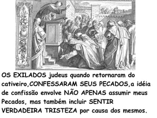 OS EXILADOS judeus quando retornaram do
cativeiro,CONFESSARAM SEUS PECADOS,a idéia
de confissão envolve NÃO APENAS assumir meus
Pecados, mas também incluir SENTIR
VERDADEIRA TRISTEZA por causa dos mesmos.
 