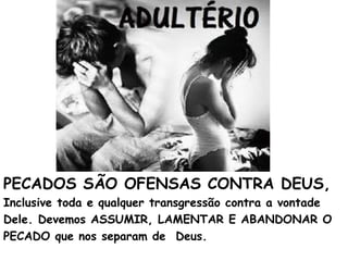 PECADOS SÃO OFENSAS CONTRA DEUS,
Inclusive toda e qualquer transgressão contra a vontade
Dele. Devemos ASSUMIR, LAMENTAR E ABANDONAR O
PECADO que nos separam de Deus.
 