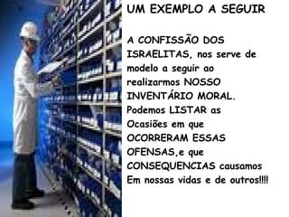 UM EXEMPLO A SEGUIR
A CONFISSÃO DOS
ISRAELITAS, nos serve de
modelo a seguir ao
realizarmos NOSSO
INVENTÁRIO MORAL.
Podemos LISTAR as
Ocasiões em que
OCORRERAM ESSAS
OFENSAS,e que
CONSEQUENCIAS causamos
Em nossas vidas e de outros!!!!
 