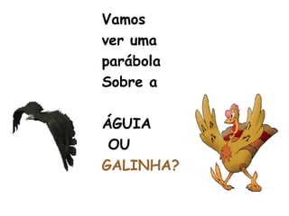 Vamos
ver uma
parábola
Sobre a
ÁGUIA
OU
GALINHA?
 