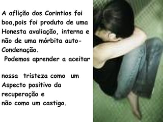 A aflição dos Corintios foi
boa,pois foi produto de uma
Honesta avaliação, interna e
não de uma mórbita auto-
Condenação.
Podemos aprender a aceitar
nossa tristeza como um
Aspecto positivo da
recuperação e
não como um castigo.
 