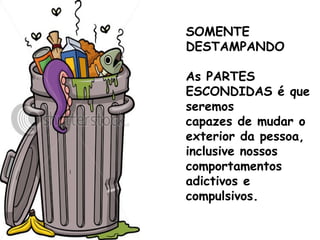 SOMENTE
DESTAMPANDO
As PARTES
ESCONDIDAS é que
seremos
capazes de mudar o
exterior da pessoa,
inclusive nossos
comportamentos
adictivos e
compulsivos.
 