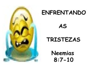 ENFRENTANDO
AS
TRISTEZAS
Neemias
8:7-10
 
