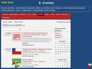 8. Eventos
Na aba eventos, você poderá visualizar todos os eventos com relação a vários temas da educação
como palestras, feiras, congressos e celebrações como feriado.
Visão Geral
 