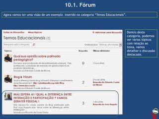 10.1. Fórum
Agora vamos ter uma visão de um exemplo inserido na categoria “Temas Educacionais”.
Dentro desta
categoria, podemos
ver vários tópicos
com relação ao
tema, vamos
detalhar o discussão
destacada.
 