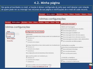 4.2. Minha página
Nos guias privacidade e e-mail, a função é deixar configurado do jeito que você desejar com relação
de quem pode ver ou interagir nos recursos da sua página e notificações de e-mail de cada recurso.
 