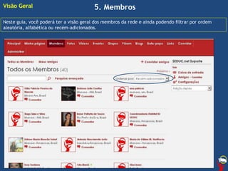 5. Membros
Neste guia, você poderá ter a visão geral dos membros da rede e ainda podendo filtrar por ordem
aleatória, alfabética ou recém-adicionados.
Visão Geral
 