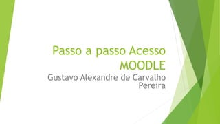 Passo a passo Acesso
MOODLE
Gustavo Alexandre de Carvalho
Pereira
 