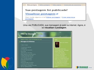 Uma vez PUBLICADA, sua mensagem já está na internet. Agora, é só  visualizar a postagem . 