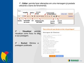 1º -  Editar : permite fazer alterações em uma mensagem já postada utilizando a barra de ferramentas. 2º -  Visualizar : permite visualizar como ficou no blog a sua postagem. 3º -  Excluir : Elimina a postagem publicada 
