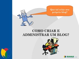 COMO CRIAR E ADMINISTRAR UM BLOG? Que tal criar seu próprio blog? 