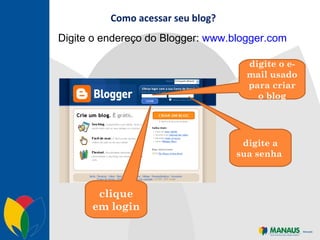 Como acessar seu blog? Digite o endereço do Blogger:  www.blogger.com digite o e-mail usado para criar o blog digite a sua senha  clique em login 
