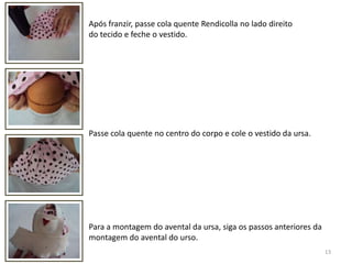 13Após franzir, passe cola quente Rendicolla no lado direito do tecido e feche o vestido.Passe cola quente no centro do corpo e cole o vestido da ursa.Para a montagem do avental da ursa, siga os passos anteriores da montagem do avental do urso.