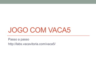 JOGO COM VACA5
Passo a passo
http://labs.vacavitoria.com/vaca5/
 