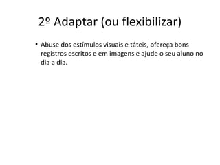 • Abuse dos estímulos visuais e táteis, ofereça bons
registros escritos e em imagens e ajude o seu aluno no
dia a dia.
2º Adaptar (ou flexibilizar)
 