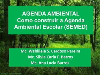 AGENDA AMBIENTAL
 Como construir a Agenda
Ambiental Escolar (SEMED)



  Mc. Waldileia S. Cardoso Pereira
     Mc. Silvia Carla F. Barros
       Mc. Ana Lucia Barros
 