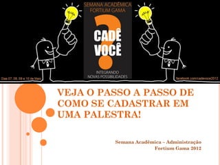 VEJA O PASSO A PASSO DE
COMO SE CADASTRAR EM
UMA PALESTRA!

         Semana Acadêmica – Administração
                      Fortium Gama 2012
 