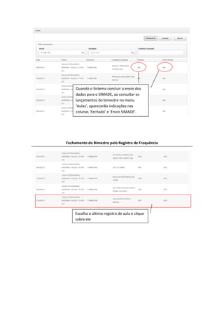 Fechamento do Bimestre pelo Registro de Frequência
Escolha o último registro de aula e clique
sobre ele
Quando o Sistema concluir o envio dos
dados para o SIMADE, ao consultar os
lançamentos do bimestre no menu
‘Aulas’, aparecerão indicações nas
colunas ‘Fechado’ e ‘Envio SIMADE’.
 