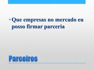 •Que empresas no mercado eu
posso firmar parceria
 