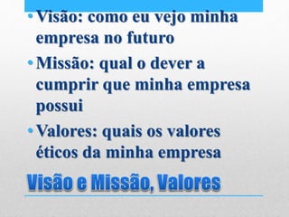 •Visão: como eu vejo minha
empresa no futuro
•Missão: qual o dever a
cumprir que minha empresa
possui
•Valores: quais os valores
éticos da minha empresa
 