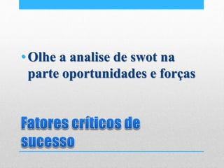 •Olhe a analise de swot na
parte oportunidades e forças
 