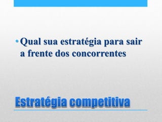 •Qual sua estratégia para sair
a frente dos concorrentes
 