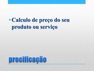 •Calculo de preço do seu
produto ou serviço
 