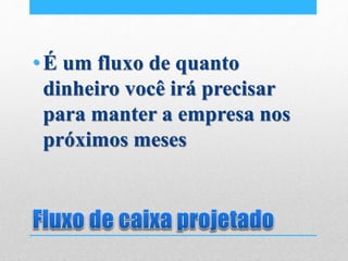 •É um fluxo de quanto
dinheiro você irá precisar
para manter a empresa nos
próximos meses
 