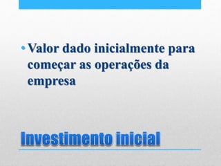 •Valor dado inicialmente para
começar as operações da
empresa
 