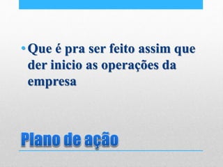 •Que é pra ser feito assim que
der inicio as operações da
empresa
 