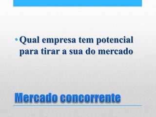 •Qual empresa tem potencial
para tirar a sua do mercado
 
