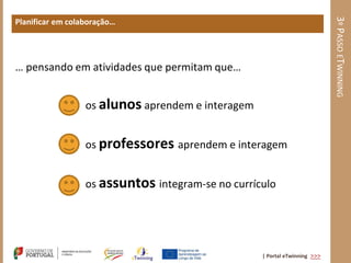3º PASSO ETWINNING
Planificar em colaboração…




… pensando em atividades que permitam que…


                  os alunos aprendem e interagem


                  os professores aprendem e interagem


                  os assuntos integram-se no currículo




                                                   | Portal eTwinning >>>
 