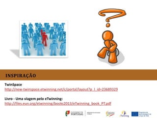 INSPIRAÇÃO
TwinSpace
http://new-twinspace.etwinning.net/c/portal/layout?p_l_id=23689329

Livro - Uma viagem pelo eTwinning:
http://files.eun.org/etwinning/books2013/eTwinning_book_PT.pdf
 