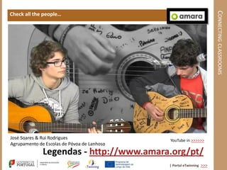 CONNECTING CLASSROOMS
Check all the people…




José Soares & Rui Rodrigues                  YouTube in >>>>>>
Agrupamento de Escolas de Póvoa de Lanhoso
              Legendas - http://www.amara.org/pt/
                                             | Portal eTwinning >>>
 