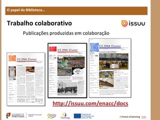O papel da Biblioteca…


Trabalho colaborativo
         Publicações produzidas em colaboração




                         http://issuu.com/enacc/docs
                                                 | Portal eTwinning >>>
 