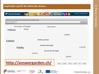 1º PASSO ETWINNING
Inspiração a partir das ideias dos alunos…




 http://answergarden.ch/
                                             | Portal eTwinning >>>
 